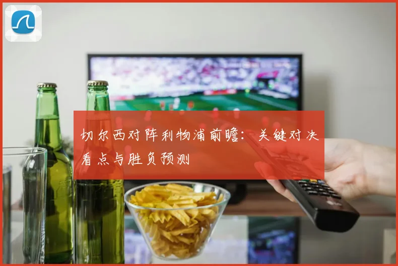 切尔西对阵利物浦前瞻：关键对决看点与胜负预测