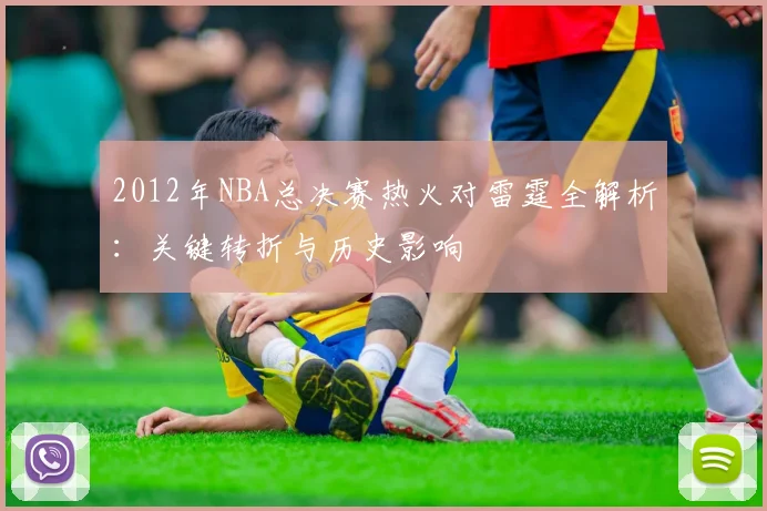 2012年NBA总决赛热火对雷霆全解析:关键转折与历史影响