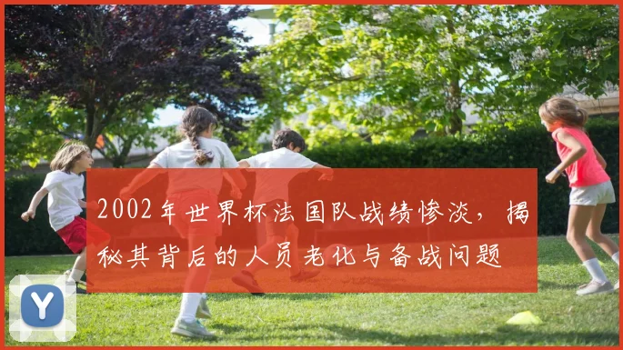 2002年世界杯法国队战绩惨淡，揭秘其背后的人员老化与备战问题