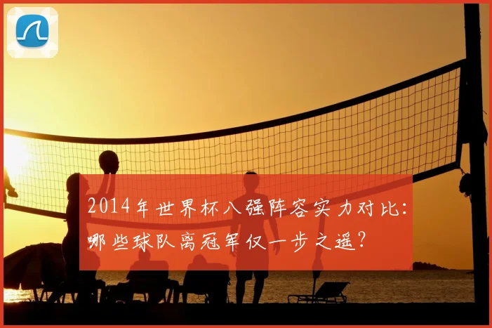 2014年世界杯八强阵容实力对比：哪些球队离冠军仅一步之遥？