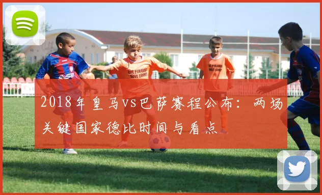 2018年皇马vs巴萨赛程公布:两场关键国家德比时间与看点