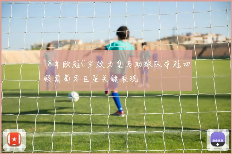 18年欧冠C罗效力皇马助球队夺冠回顾葡萄牙巨星关键表现