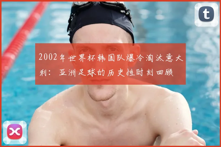2002年世界杯韩国队爆冷淘汰意大利：亚洲足球的历史性时刻回顾