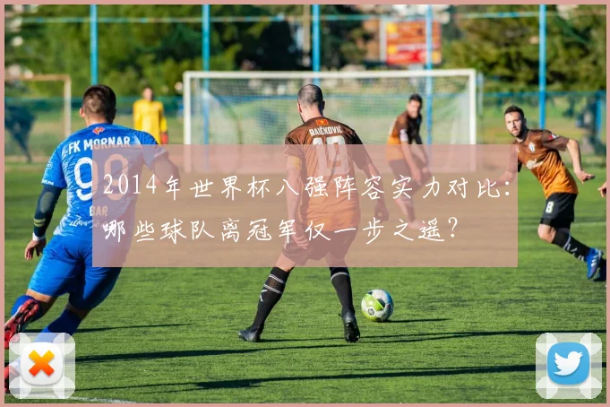 2014年世界杯八强阵容实力对比：哪些球队离冠军仅一步之遥？