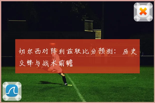 切尔西对阵利兹联比分预测：历史交锋与战术前瞻