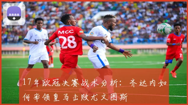 17年欧冠决赛战术分析：齐达内如何率领皇马击败尤文图斯