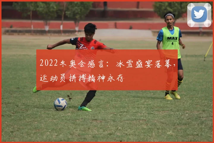 2022冬奥会感言：冰雪盛宴落幕，运动员拼搏精神永存