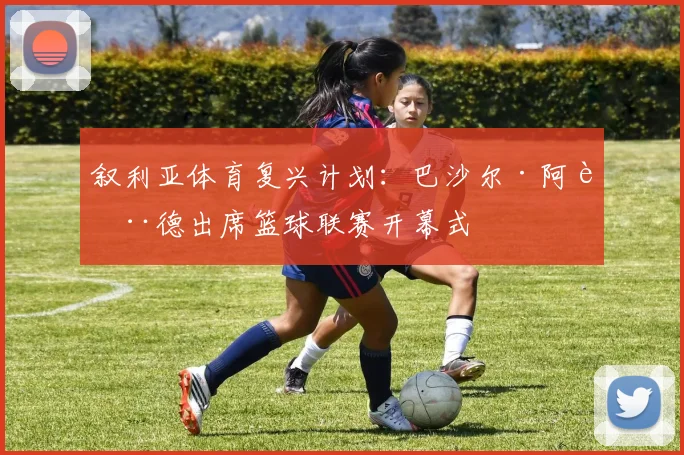 叙利亚体育复兴计划：巴沙尔·阿萨德出席篮球联赛开幕式