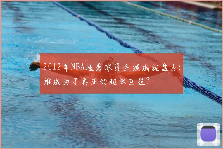 2012年NBA选秀球员生涯成就盘点:谁成为了真正的超级巨星?