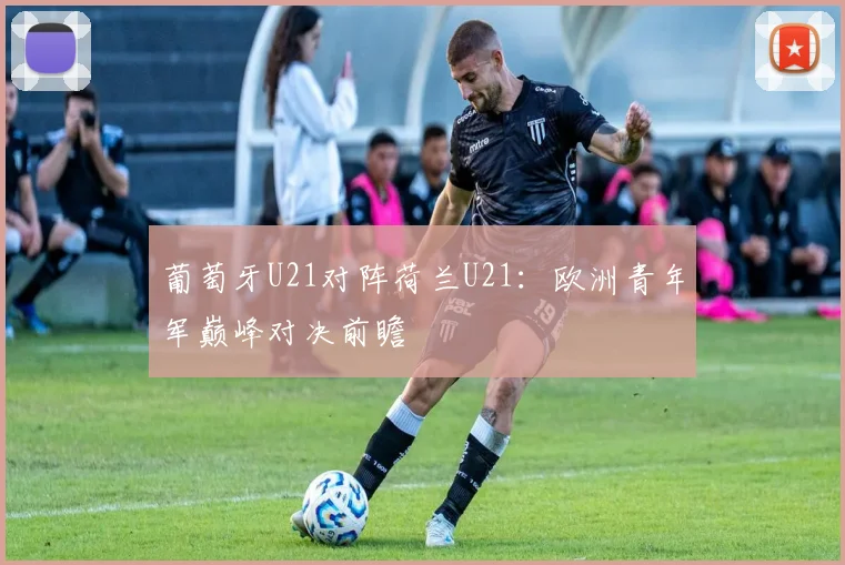 葡萄牙U21对阵荷兰U21：欧洲青年军巅峰对决前瞻