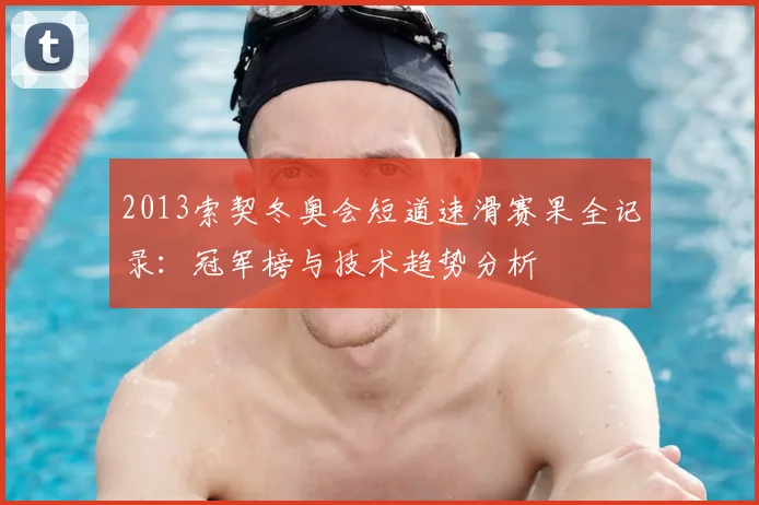 2013索契冬奥会短道速滑赛果全记录:冠军榜与技术趋势分析