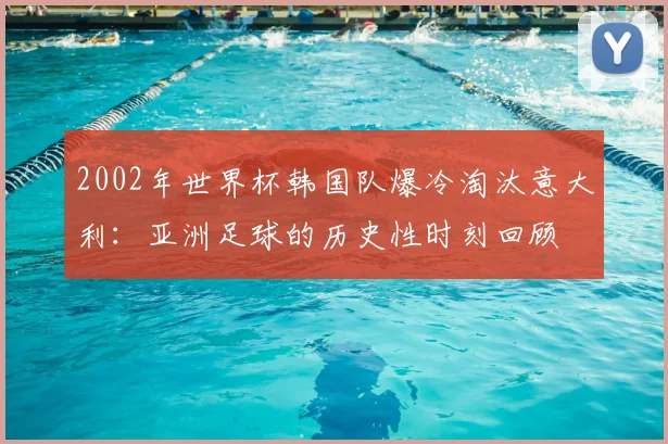 2002年世界杯韩国队爆冷淘汰意大利：亚洲足球的历史性时刻回顾