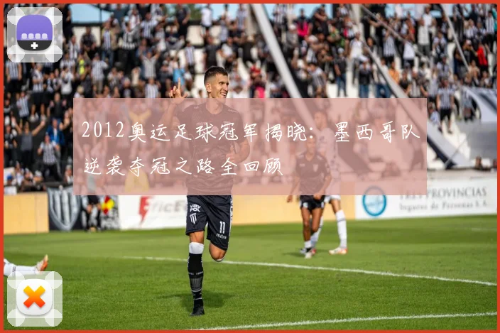 2012奥运足球冠军揭晓:墨西哥队逆袭夺冠之路全回顾