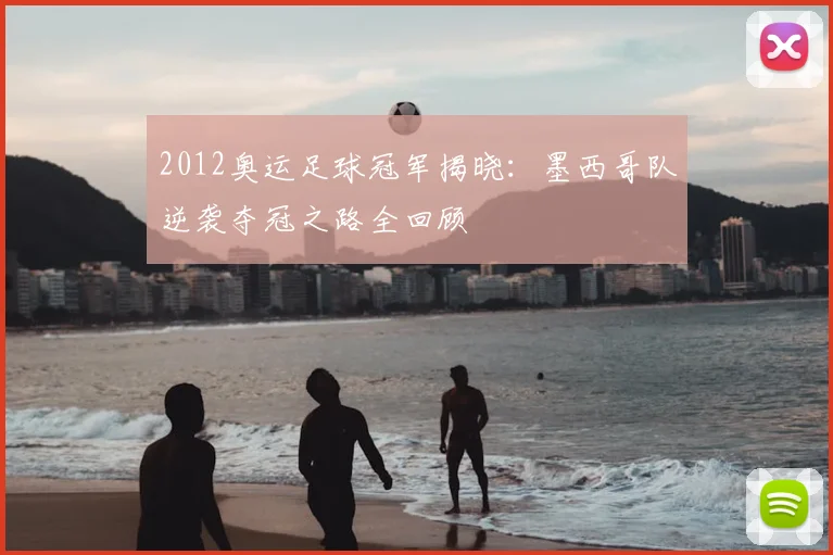 2012奥运足球冠军揭晓:墨西哥队逆袭夺冠之路全回顾