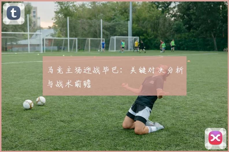马竞主场迎战毕巴：关键对决分析与战术前瞻