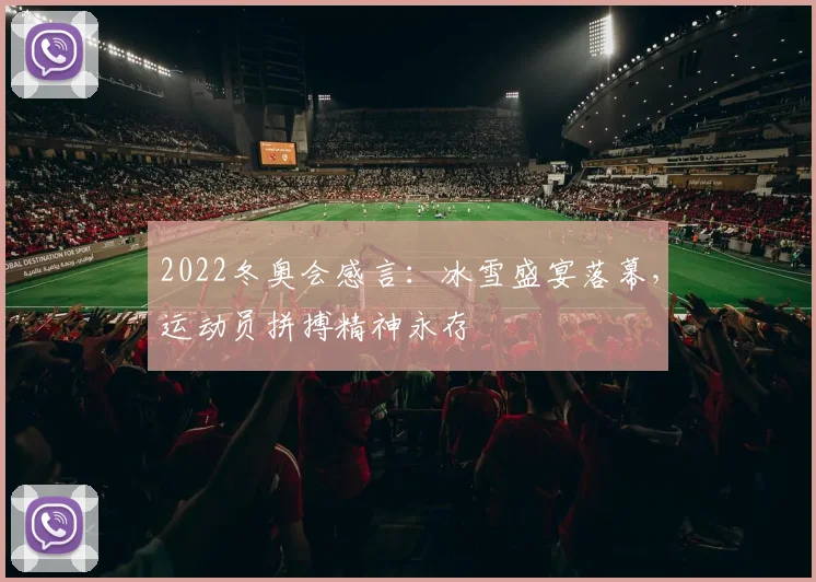 2022冬奥会感言：冰雪盛宴落幕，运动员拼搏精神永存