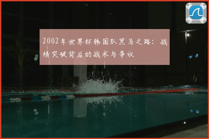 2002年世界杯韩国队黑马之路：战绩突破背后的战术与争议
