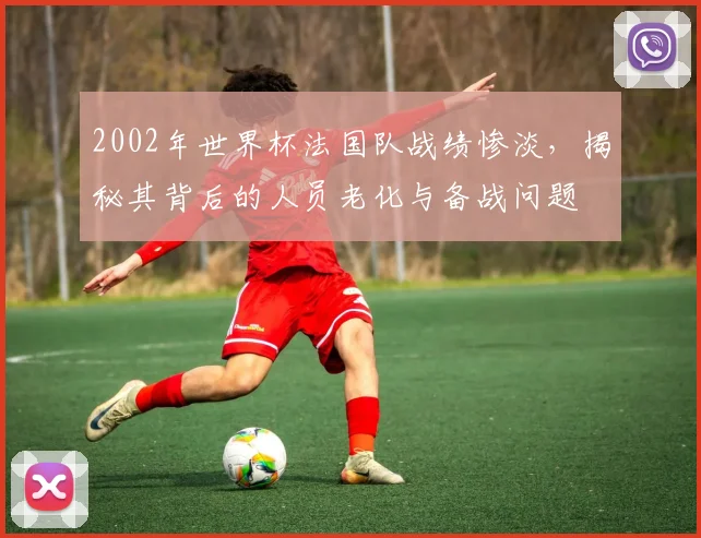 2002年世界杯法国队战绩惨淡，揭秘其背后的人员老化与备战问题