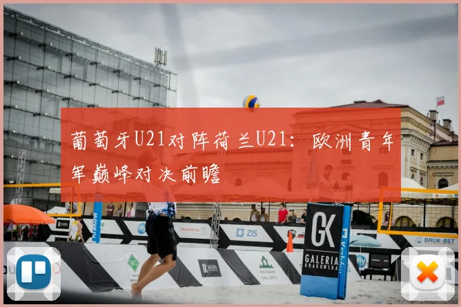 葡萄牙U21对阵荷兰U21：欧洲青年军巅峰对决前瞻