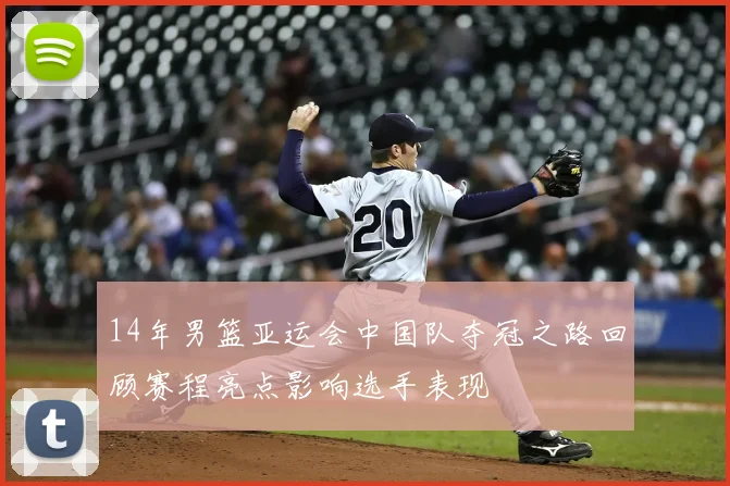 14年男篮亚运会中国队夺冠之路回顾赛程亮点影响选手表现