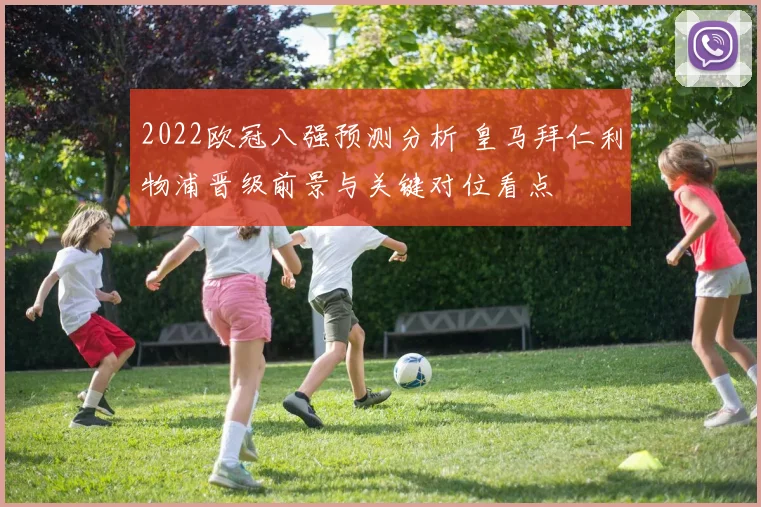 2022欧冠八强预测分析 皇马拜仁利物浦晋级前景与关键对位看点