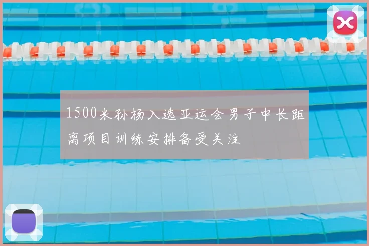 1500米孙杨入选亚运会男子中长距离项目训练安排备受关注