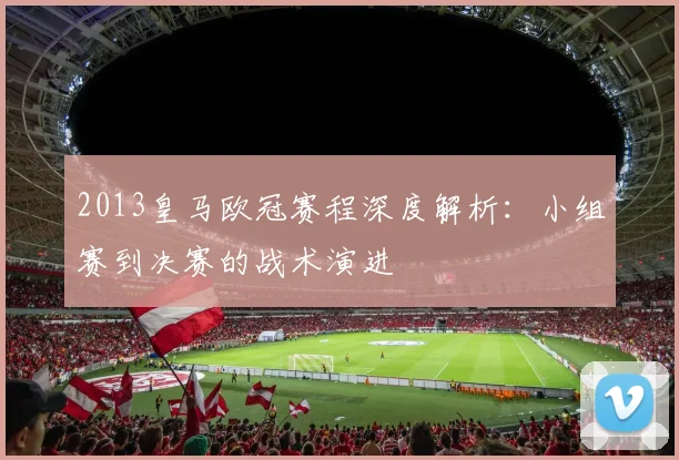 2013皇马欧冠赛程深度解析:小组赛到决赛的战术演进