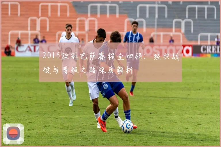 2015欧冠巴萨赛程全回顾：经典战役与晋级之路深度解析