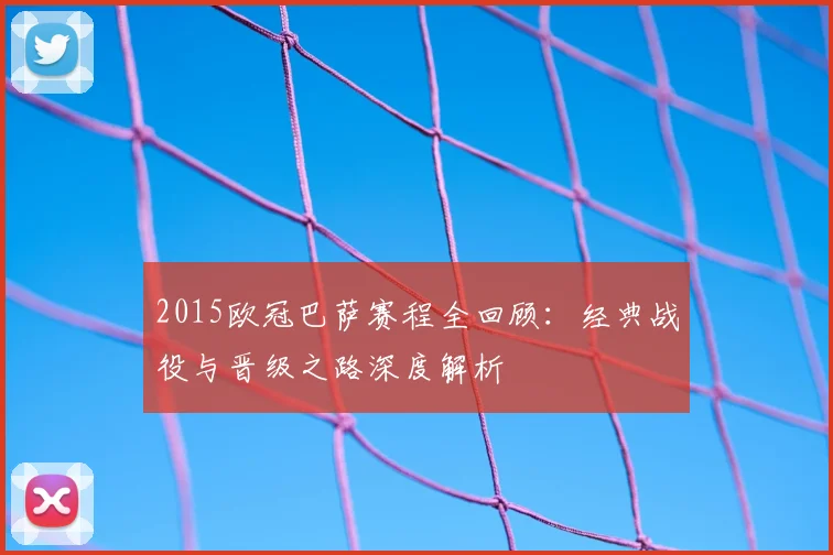 2015欧冠巴萨赛程全回顾：经典战役与晋级之路深度解析