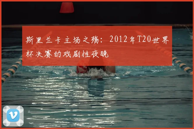 斯里兰卡主场之殇：2012年T20世界杯决赛的戏剧性夜晚
