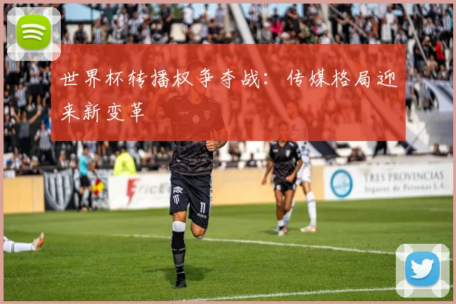世界杯转播权争夺战:传媒格局迎来新变革