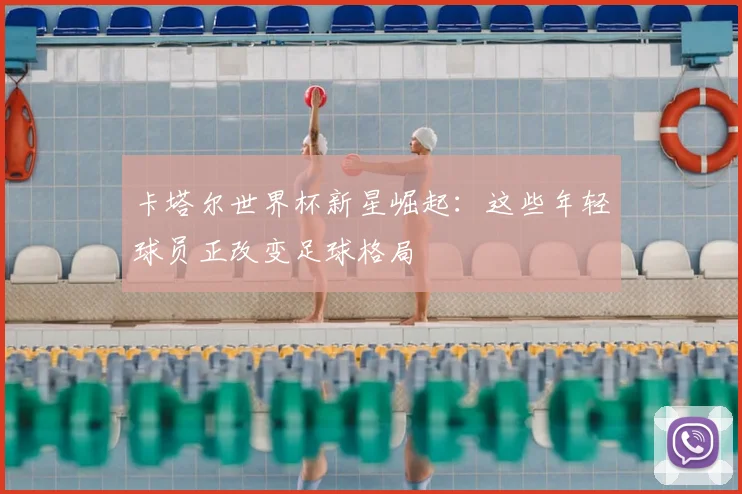 卡塔尔世界杯新星崛起:这些年轻球员正改变足球格局