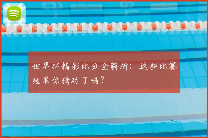 世界杯精彩比分全解析:这些比赛结果你猜对了吗?