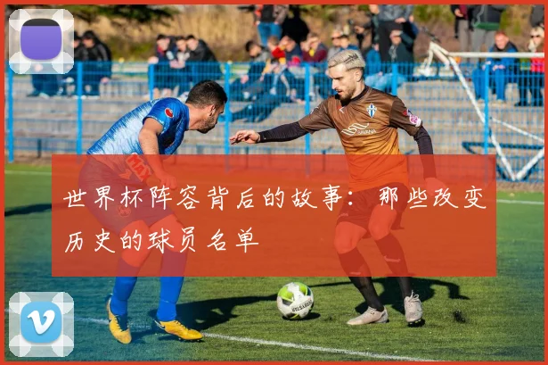 世界杯阵容背后的故事:那些改变历史的球员名单