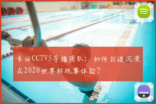 专访CCTV5导播团队:如何打造沉浸式2020世界杯观赛体验?