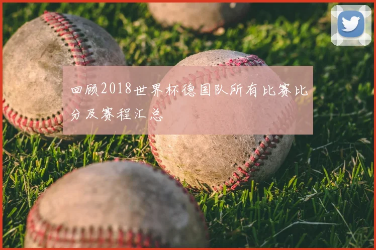 回顾2018世界杯德国队所有比赛比分及赛程汇总