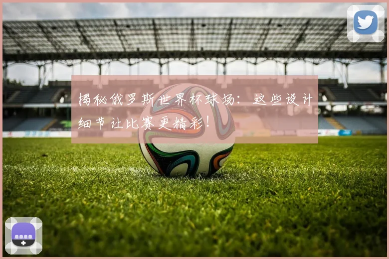 揭秘俄罗斯世界杯球场:这些设计细节让比赛更精彩!