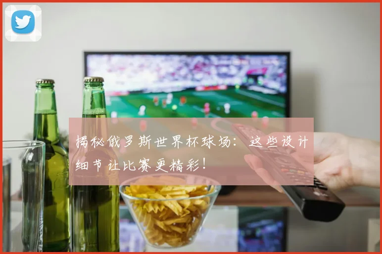 揭秘俄罗斯世界杯球场:这些设计细节让比赛更精彩!