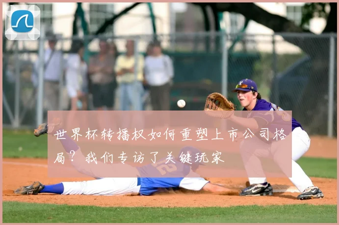 世界杯转播权如何重塑上市公司格局?我们专访了关键玩家