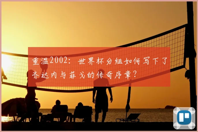 重温2002:世界杯分组如何写下了齐达内与菲戈的传奇序章?