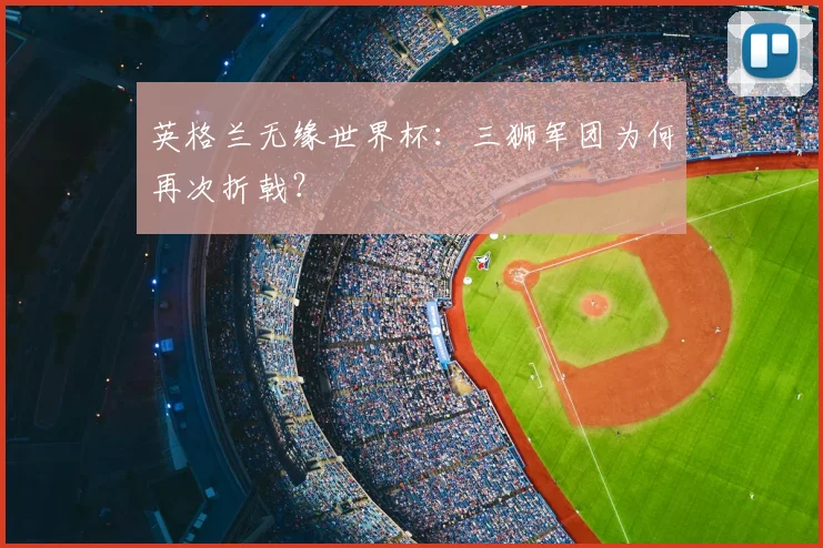 英格兰无缘世界杯:三狮军团为何再次折戟?