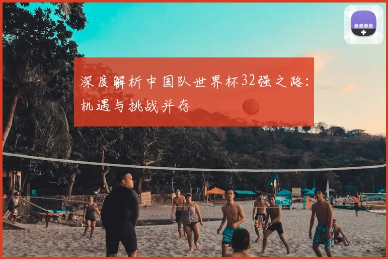 深度解析中国队世界杯32强之路:机遇与挑战并存
