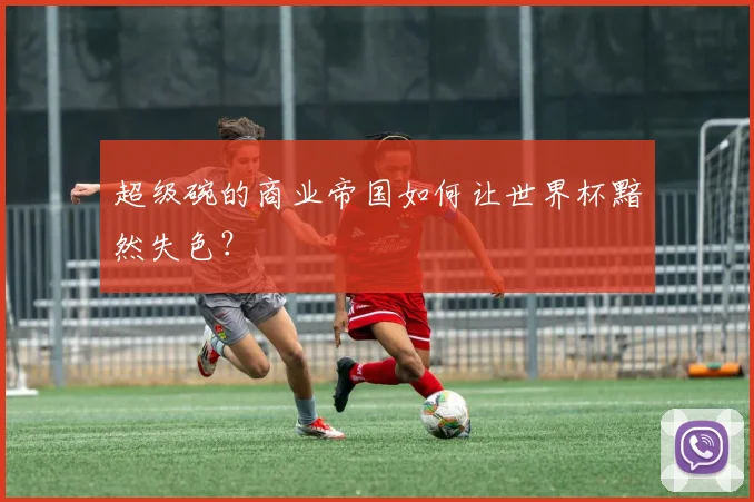超级碗的商业帝国如何让世界杯黯然失色?