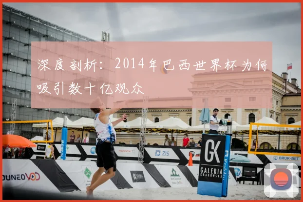 深度剖析:2014年巴西世界杯为何吸引数十亿观众