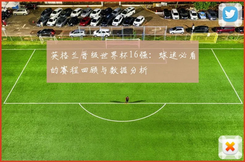 英格兰晋级世界杯16强:球迷必看的赛程回顾与数据分析