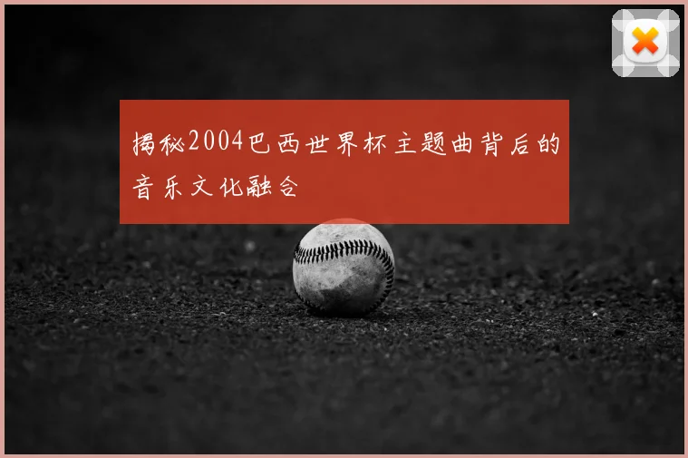 揭秘2004巴西世界杯主题曲背后的音乐文化融合