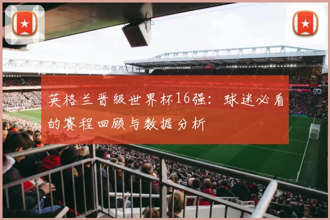 英格兰晋级世界杯16强:球迷必看的赛程回顾与数据分析