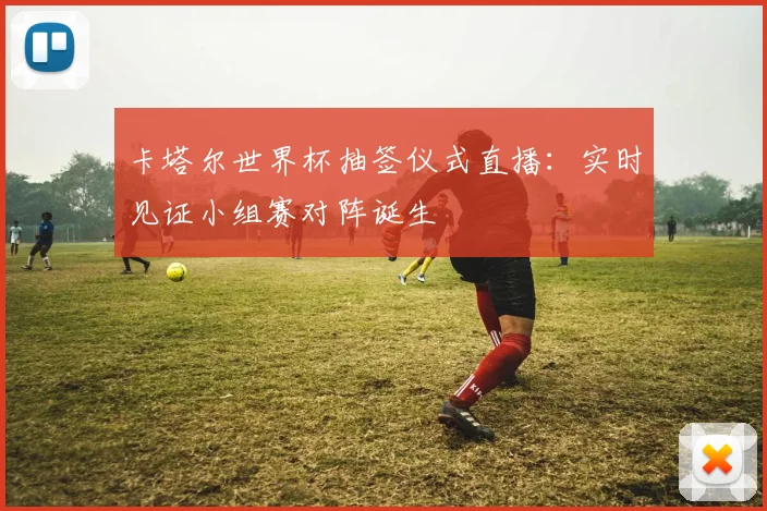 卡塔尔世界杯抽签仪式直播：实时见证小组赛对阵诞生