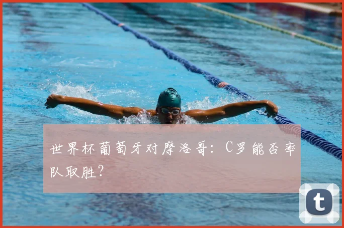 世界杯葡萄牙对摩洛哥:C罗能否率队取胜?