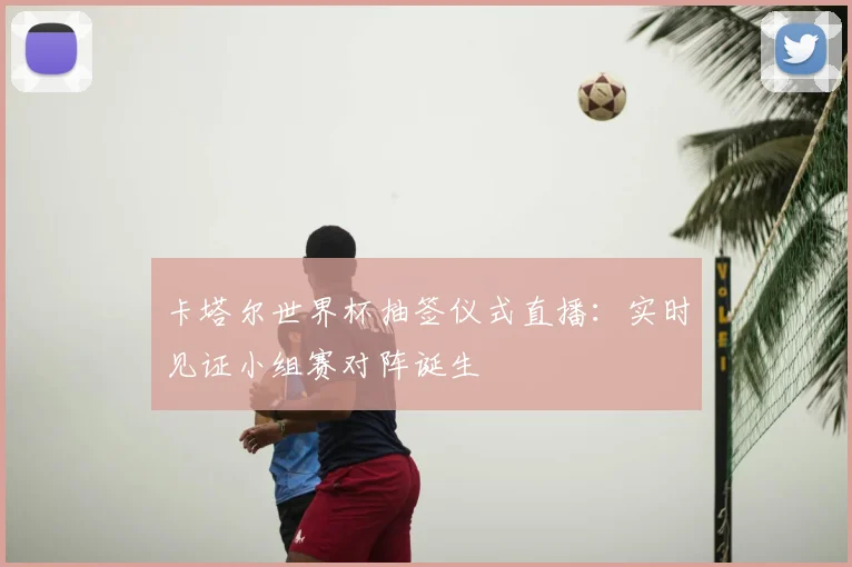 卡塔尔世界杯抽签仪式直播：实时见证小组赛对阵诞生